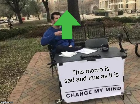 Change My Mind Meme | This meme is sad and true as it is. | image tagged in memes,change my mind | made w/ Imgflip meme maker