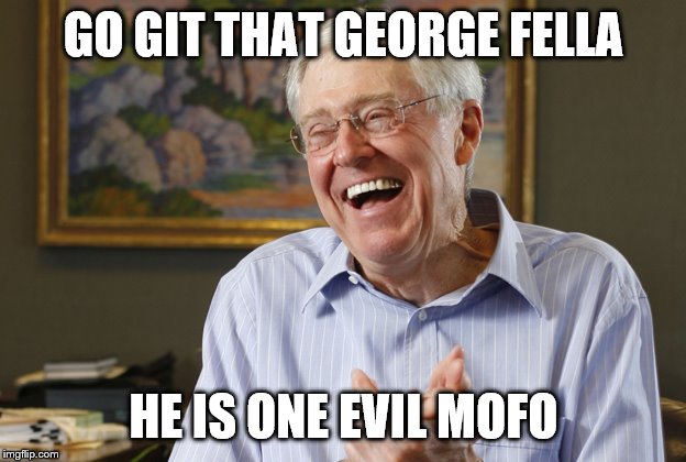 Laughing Charles Koch | GO GIT THAT GEORGE FELLA HE IS ONE EVIL MOFO | image tagged in laughing charles koch | made w/ Imgflip meme maker