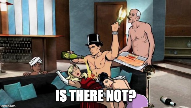 Archer Partying | IS THERE NOT? | image tagged in archer partying | made w/ Imgflip meme maker