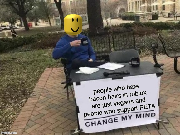 Im back guys! | people who hate bacon hairs in roblox are just vegans and people who support PETA | image tagged in memes,change my mind,peta,roblox,vegans,bacon hairs | made w/ Imgflip meme maker