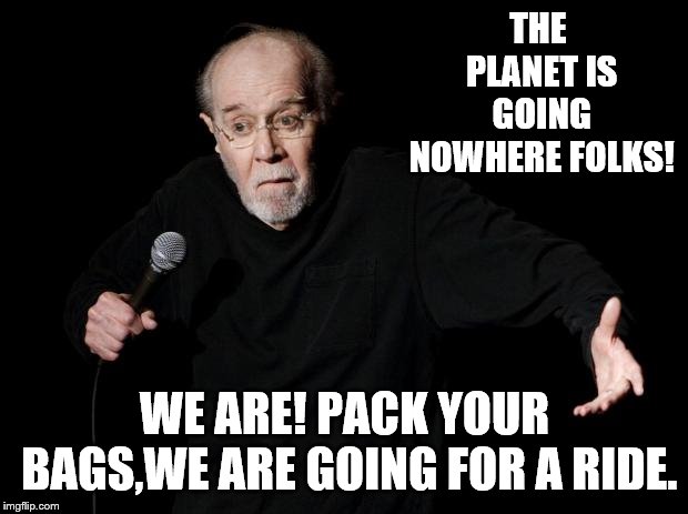 George Carlin | THE PLANET IS GOING NOWHERE FOLKS! WE ARE! PACK YOUR BAGS,WE ARE GOING FOR A RIDE. | image tagged in george carlin | made w/ Imgflip meme maker