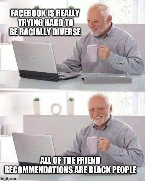 Hide the Pain Harold Meme | FACEBOOK IS REALLY TRYING HARD TO BE RACIALLY DIVERSE; ALL OF THE FRIEND RECOMMENDATIONS ARE BLACK PEOPLE | image tagged in memes,hide the pain harold | made w/ Imgflip meme maker