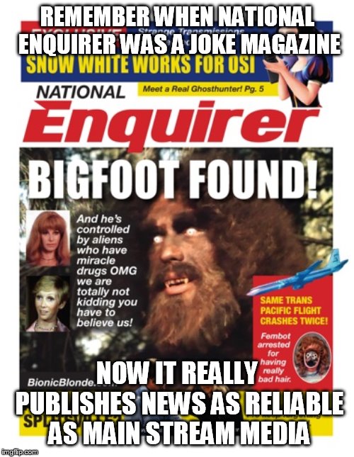 National Enquirer Bigfoot | REMEMBER WHEN NATIONAL ENQUIRER WAS A JOKE MAGAZINE; NOW IT REALLY PUBLISHES NEWS AS RELIABLE AS MAIN STREAM MEDIA | image tagged in national enquirer bigfoot | made w/ Imgflip meme maker