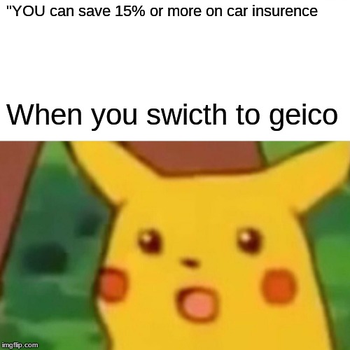 Surprised Pikachu Meme | "YOU can save 15% or more on car insurence; When you swicth to geico | image tagged in memes,surprised pikachu | made w/ Imgflip meme maker