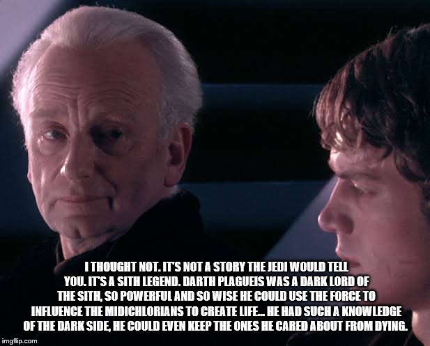Did you hear the tragedy of Darth Plagueis the wise | I THOUGHT NOT. IT'S NOT A STORY THE JEDI WOULD TELL YOU. IT'S A SITH LEGEND. DARTH PLAGUEIS WAS A DARK LORD OF THE SITH, SO POWERFUL AND SO  | image tagged in did you hear the tragedy of darth plagueis the wise | made w/ Imgflip meme maker