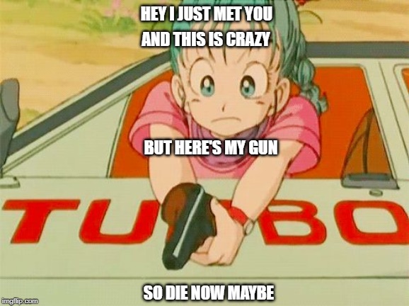 First Impression | HEY I JUST MET YOU; AND THIS IS CRAZY; BUT HERE'S MY GUN; SO DIE NOW MAYBE | image tagged in bulma shooting,dragon ball z,call me maybe,funny,memes | made w/ Imgflip meme maker