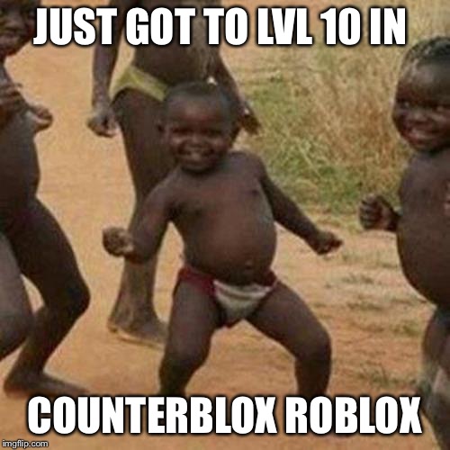 Third World Success Kid Meme | JUST GOT TO LVL 10 IN; COUNTERBLOX ROBLOX | image tagged in memes,third world success kid | made w/ Imgflip meme maker