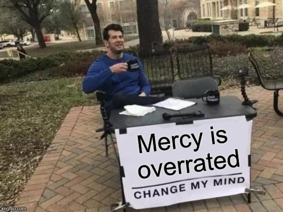 Change My Mind | Mercy is overrated | image tagged in memes,change my mind | made w/ Imgflip meme maker