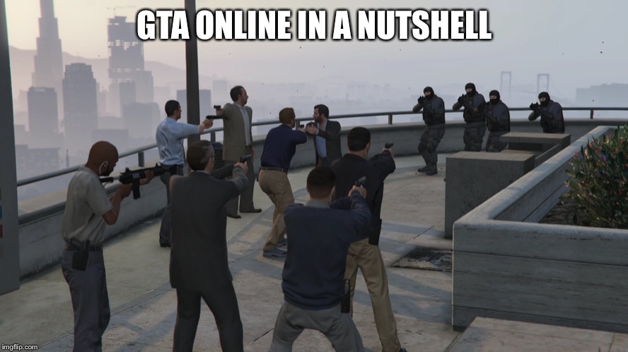 gta 5 mexican standoff | GTA ONLINE IN A NUTSHELL | image tagged in gta 5 mexican standoff | made w/ Imgflip meme maker