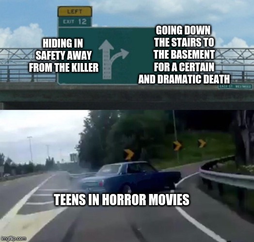 Left Exit 12 Off Ramp Meme | GOING DOWN THE STAIRS TO THE BASEMENT FOR A CERTAIN AND DRAMATIC DEATH; HIDING IN SAFETY AWAY FROM THE KILLER; TEENS IN HORROR MOVIES | image tagged in memes,left exit 12 off ramp | made w/ Imgflip meme maker