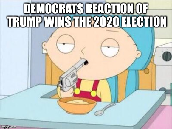 Stewie gun I'm done | DEMOCRATS REACTION OF TRUMP WINS THE 2020 ELECTION | image tagged in stewie gun i'm done | made w/ Imgflip meme maker