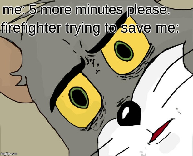 Unsettled Tom |  me: 5 more minutes please. firefighter trying to save me: | image tagged in memes,unsettled tom | made w/ Imgflip meme maker