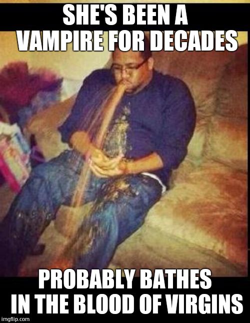 Vomit | SHE'S BEEN A VAMPIRE FOR DECADES PROBABLY BATHES IN THE BLOOD OF VIRGINS | image tagged in vomit | made w/ Imgflip meme maker
