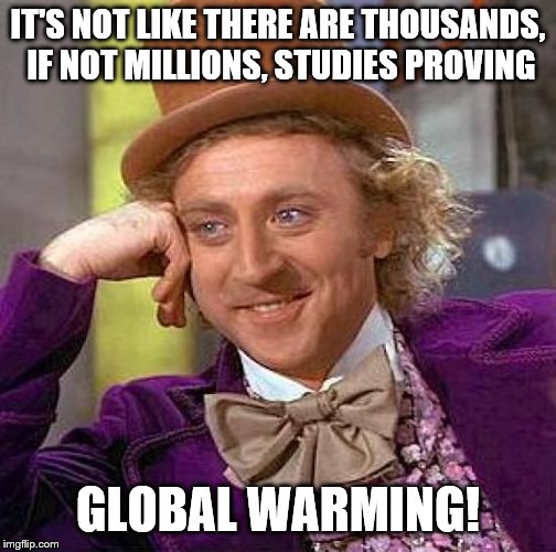 Creepy Condescending Wonka Meme | IT'S NOT LIKE THERE ARE THOUSANDS, IF NOT MILLIONS, STUDIES PROVING GLOBAL WARMING! | image tagged in memes,creepy condescending wonka | made w/ Imgflip meme maker