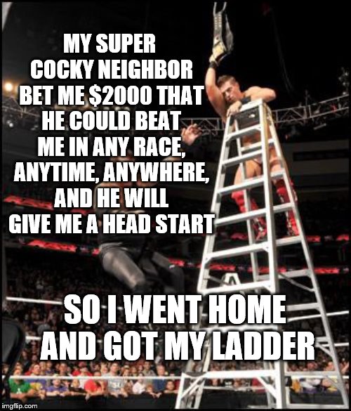Think before you speak | MY SUPER COCKY NEIGHBOR BET ME $2000 THAT HE COULD BEAT ME IN ANY RACE, ANYTIME, ANYWHERE, AND HE WILL GIVE ME A HEAD START; SO I WENT HOME AND GOT MY LADDER | image tagged in race,athletes | made w/ Imgflip meme maker
