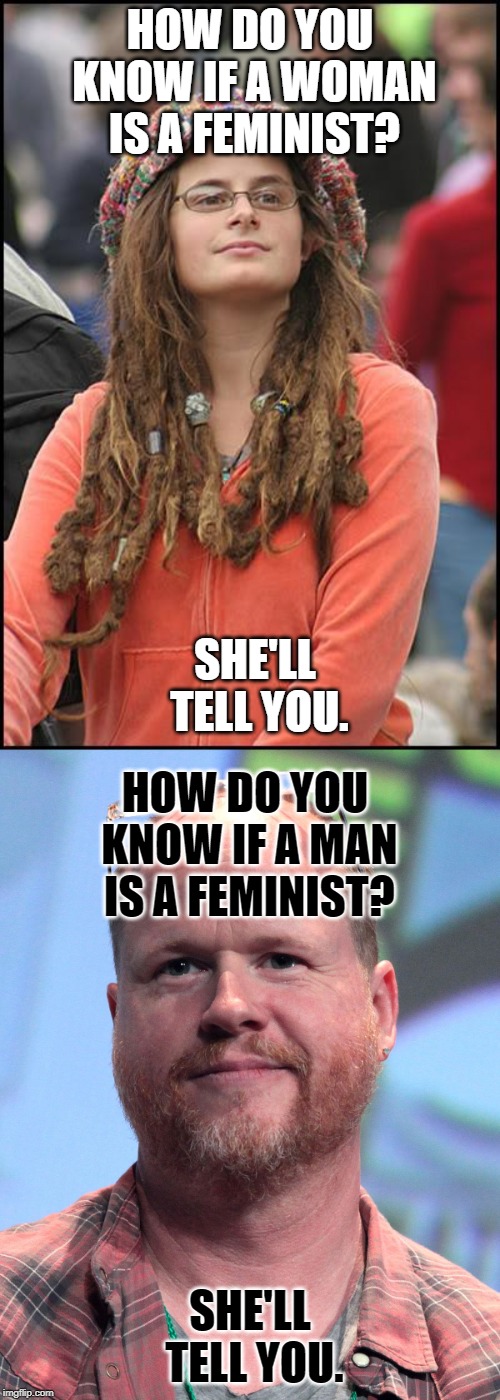 HOW DO YOU KNOW IF A WOMAN IS A FEMINIST? SHE'LL TELL YOU. HOW DO YOU KNOW IF A MAN IS A FEMINIST? SHE'LL TELL YOU. | image tagged in memes,college liberal,joss whedon feminist | made w/ Imgflip meme maker
