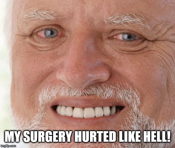 Hide the Pain Harold | MY SURGERY HURTED LIKE HELL! | image tagged in hide the pain harold | made w/ Imgflip meme maker