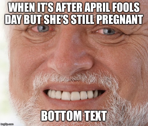 Hide the Pain Harold | WHEN IT’S AFTER APRIL FOOLS DAY BUT SHE’S STILL PREGNANT; BOTTOM TEXT | image tagged in hide the pain harold | made w/ Imgflip meme maker