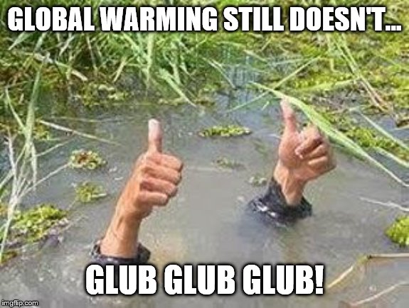 FLOODING THUMBS UP | GLOBAL WARMING STILL DOESN'T... GLUB GLUB GLUB! | image tagged in flooding thumbs up | made w/ Imgflip meme maker