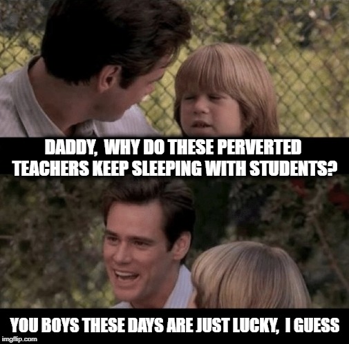 Where the heck were they when I was a boy? GRRR! | DADDY,  WHY DO THESE PERVERTED TEACHERS KEEP SLEEPING WITH STUDENTS? YOU BOYS THESE DAYS ARE JUST LUCKY,  I GUESS | image tagged in liar liar my teacher says | made w/ Imgflip meme maker
