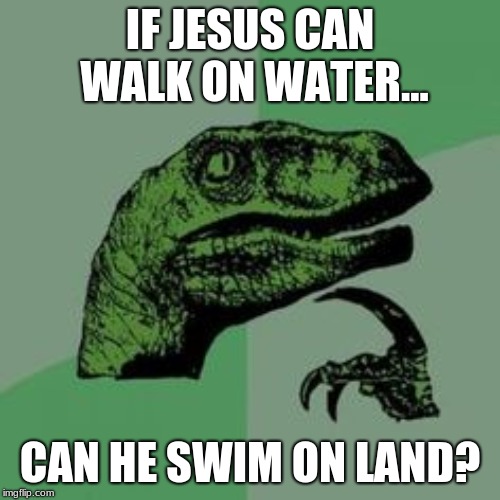 Time raptor  | IF JESUS CAN WALK ON WATER... CAN HE SWIM ON LAND? | image tagged in time raptor | made w/ Imgflip meme maker