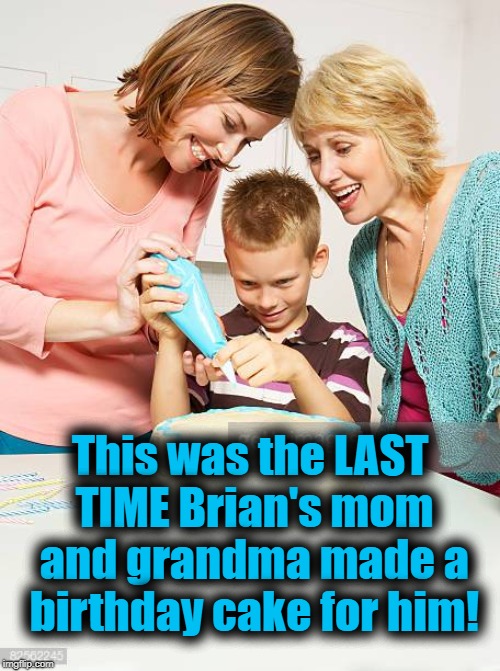This was the LAST TIME Brian's mom and grandma made a birthday cake for him! | made w/ Imgflip meme maker
