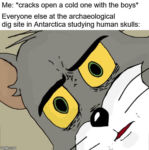 Probably not funny. |  Me: *cracks open a cold one with the boys*; Everyone else at the archaeological dig site in Antarctica studying human skulls: | image tagged in memes,unsettled tom | made w/ Imgflip meme maker