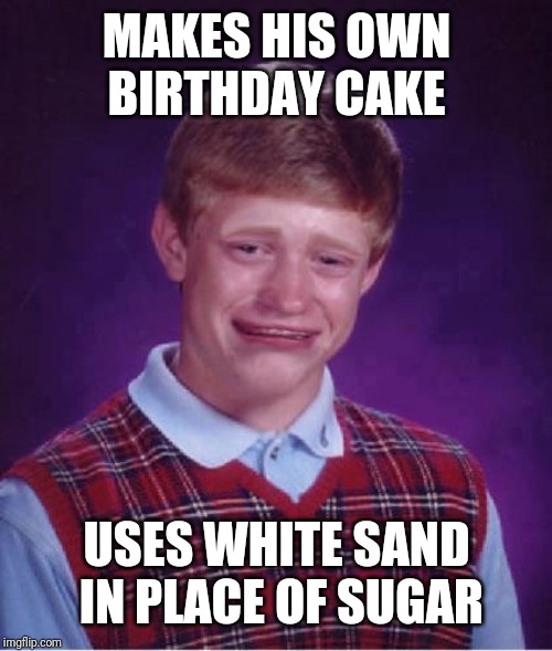 Bad Luck Brian Cry | MAKES HIS OWN BIRTHDAY CAKE USES WHITE SAND IN PLACE OF SUGAR | image tagged in bad luck brian cry | made w/ Imgflip meme maker