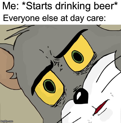 Unsettled Tom | Me: *Starts drinking beer*; Everyone else at day care: | image tagged in memes,unsettled tom | made w/ Imgflip meme maker