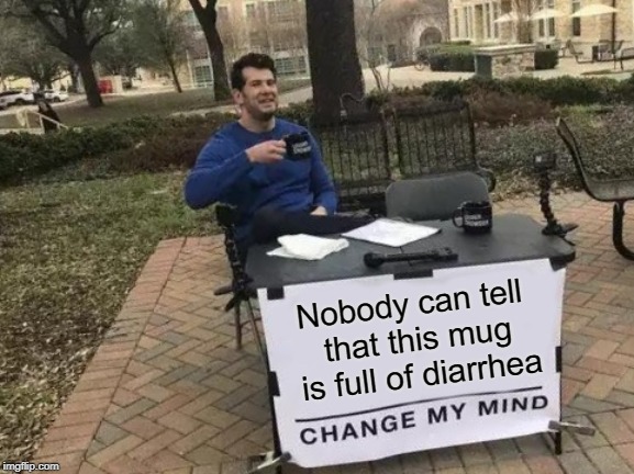 Change My Mind | Nobody can tell that this mug is full of diarrhea | image tagged in memes,change my mind | made w/ Imgflip meme maker