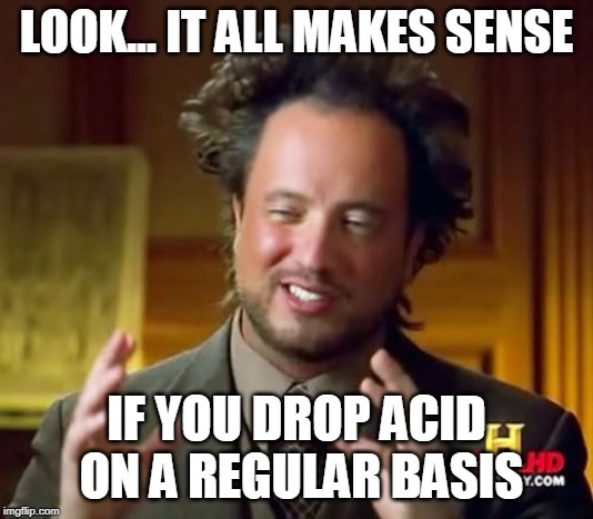 Ancient Aliens | LOOK... IT ALL MAKES SENSE; IF YOU DROP ACID ON A REGULAR BASIS | image tagged in memes,ancient aliens | made w/ Imgflip meme maker