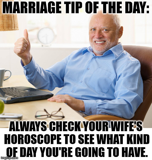 When mama ain't happy, nobody's happy. | MARRIAGE TIP OF THE DAY:; ALWAYS CHECK YOUR WIFE'S HOROSCOPE TO SEE WHAT KIND OF DAY YOU'RE GOING TO HAVE. | image tagged in hide the pain harold | made w/ Imgflip meme maker