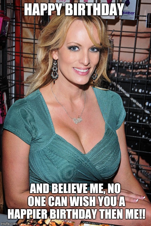 Stormy Daniels | HAPPY BIRTHDAY; AND BELIEVE ME, NO ONE CAN WISH YOU A HAPPIER BIRTHDAY THEN ME!! | image tagged in stormy daniels | made w/ Imgflip meme maker