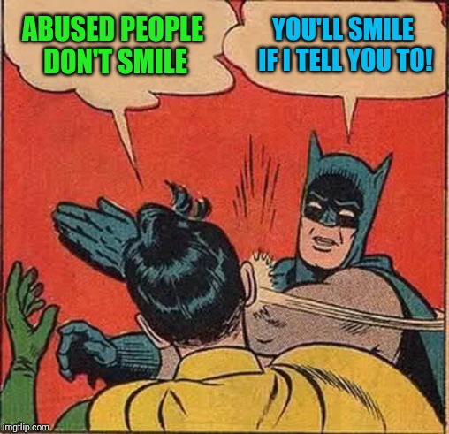 Batman Slapping Robin Meme | ABUSED PEOPLE DON'T SMILE YOU'LL SMILE IF I TELL YOU TO! | image tagged in memes,batman slapping robin | made w/ Imgflip meme maker