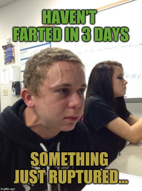 Hold fart | HAVEN'T FARTED IN 3 DAYS SOMETHING JUST RUPTURED... | image tagged in hold fart | made w/ Imgflip meme maker