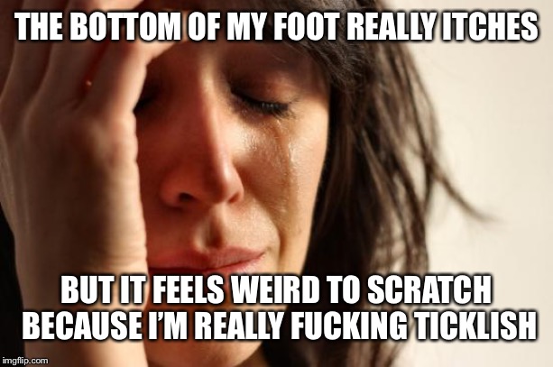 First World Problems Meme | THE BOTTOM OF MY FOOT REALLY ITCHES; BUT IT FEELS WEIRD TO SCRATCH BECAUSE I’M REALLY FUCKING TICKLISH | image tagged in memes,first world problems | made w/ Imgflip meme maker