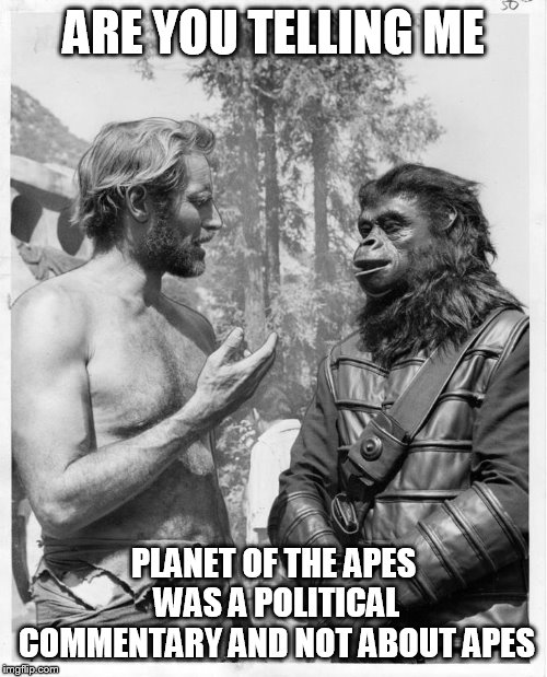 Planet of the apes | ARE YOU TELLING ME; PLANET OF THE APES WAS A POLITICAL COMMENTARY AND NOT ABOUT APES | image tagged in planet of the apes | made w/ Imgflip meme maker