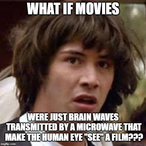 Conspiracy Keanu Meme | WHAT IF MOVIES; WERE JUST BRAIN WAVES TRANSMITTED BY A MICROWAVE THAT MAKE THE HUMAN EYE "SEE" A FILM??? | image tagged in memes,conspiracy keanu | made w/ Imgflip meme maker
