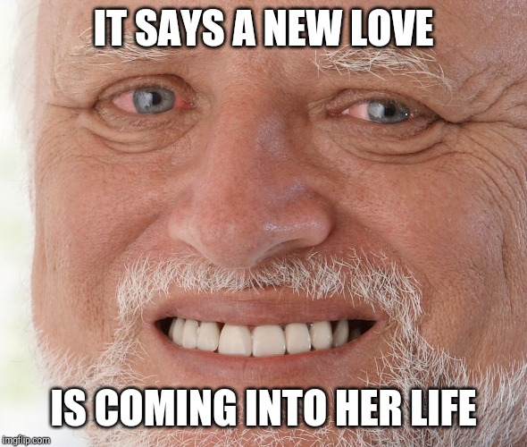 Hide the Pain Harold | IT SAYS A NEW LOVE IS COMING INTO HER LIFE | image tagged in hide the pain harold | made w/ Imgflip meme maker