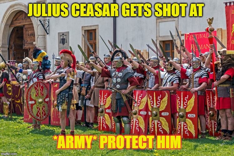 JULIUS CEASAR GETS SHOT AT; *ARMY* PROTECT HIM | image tagged in ancient times | made w/ Imgflip meme maker