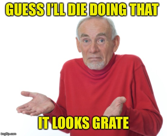 Guess I'll die  | GUESS I’LL DIE DOING THAT IT LOOKS GRATE | image tagged in guess i'll die | made w/ Imgflip meme maker