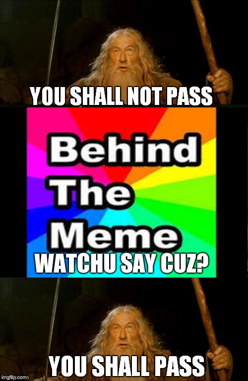 WATCHU SAY CUZ? | image tagged in behind the meme,gandalf you shall not pass,you shall not pass,dead memes | made w/ Imgflip meme maker