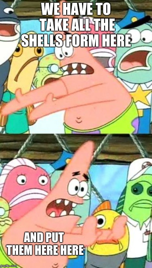 Put It Somewhere Else Patrick Meme | WE HAVE TO TAKE ALL THE SHELLS FORM HERE; AND PUT THEM HERE HERE | image tagged in memes,put it somewhere else patrick,spongebob,funny,funny memes,funy | made w/ Imgflip meme maker