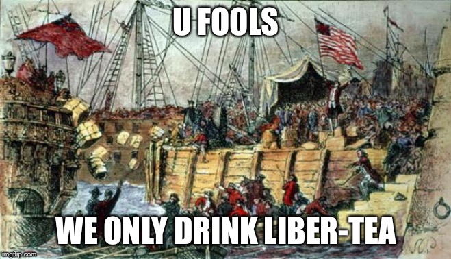 Boston Tea Party | U FOOLS; WE ONLY DRINK LIBER-TEA | image tagged in boston tea party | made w/ Imgflip meme maker
