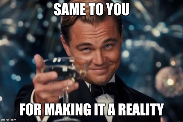 Leonardo Dicaprio Cheers Meme | SAME TO YOU FOR MAKING IT A REALITY | image tagged in memes,leonardo dicaprio cheers | made w/ Imgflip meme maker