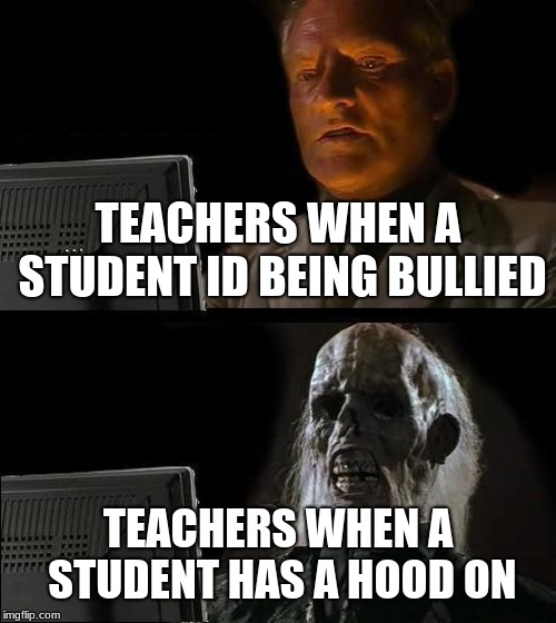I'll Just Wait Here Meme | TEACHERS WHEN A STUDENT ID BEING BULLIED; TEACHERS WHEN A STUDENT HAS A HOOD ON | image tagged in memes,ill just wait here | made w/ Imgflip meme maker