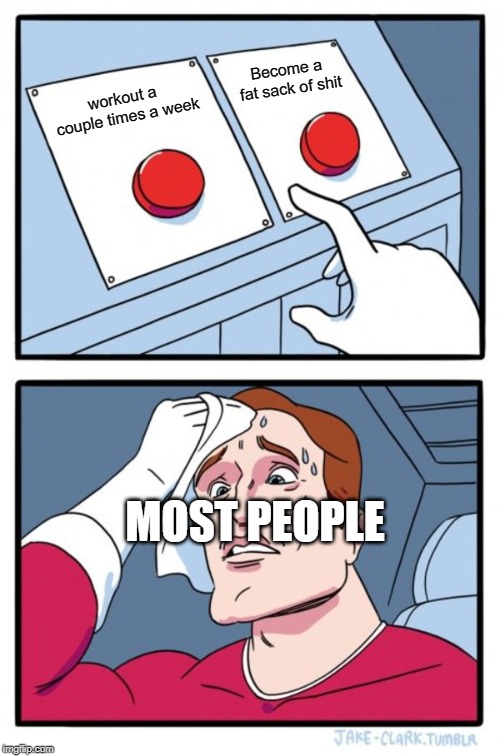 Two Buttons | Become a fat sack of shit; workout a couple times a week; MOST PEOPLE | image tagged in memes,two buttons | made w/ Imgflip meme maker