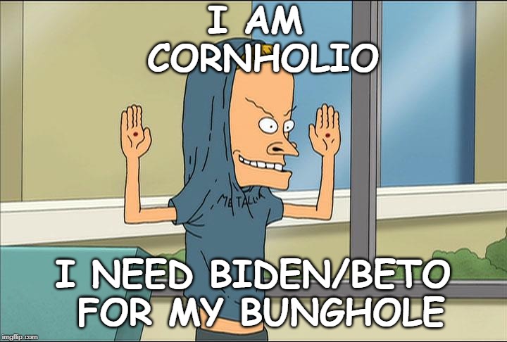 Joe"Pedo"Biden | I AM CORNHOLIO; I NEED BIDEN/BETO FOR MY BUNGHOLE | image tagged in joe biden | made w/ Imgflip meme maker