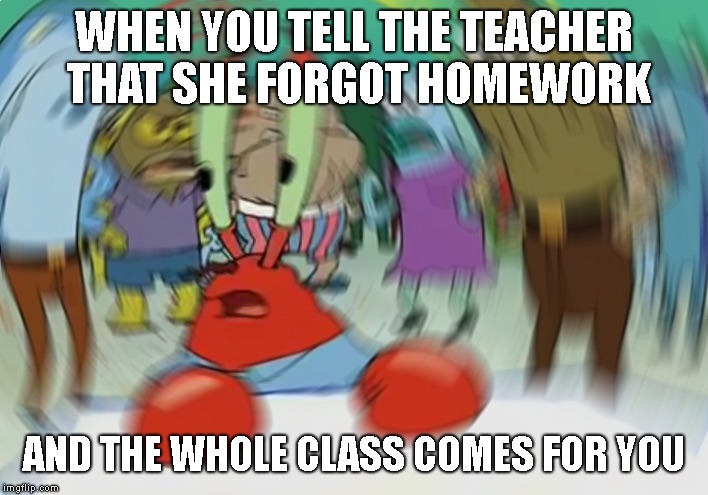 Mr Krabs Blur Meme | WHEN YOU TELL THE TEACHER THAT SHE FORGOT HOMEWORK; AND THE WHOLE CLASS COMES FOR YOU | image tagged in memes,mr krabs blur meme | made w/ Imgflip meme maker