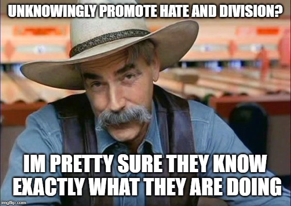 Sam Elliott special kind of stupid | UNKNOWINGLY PROMOTE HATE AND DIVISION? IM PRETTY SURE THEY KNOW EXACTLY WHAT THEY ARE DOING | image tagged in sam elliott special kind of stupid | made w/ Imgflip meme maker